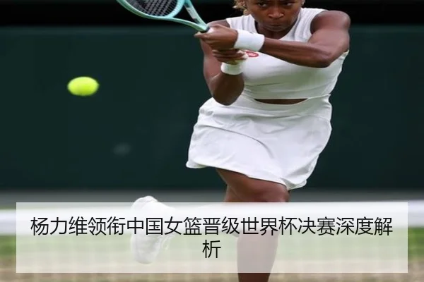杨力维领衔中国女篮晋级世界杯决赛深度解析